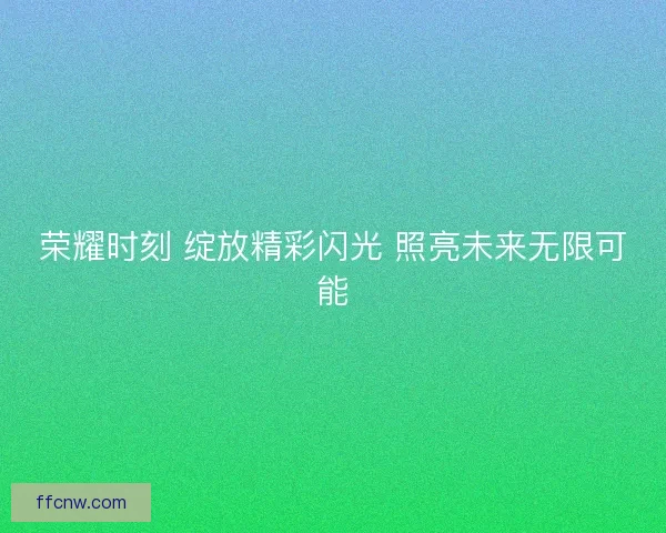 荣耀时刻 绽放精彩闪光 照亮未来无限可能