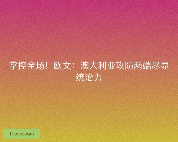 掌控全场！欧文：澳大利亚攻防两端尽显统治力