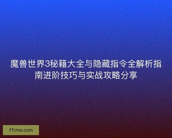 魔兽世界3秘籍大全与隐藏指令全解析指南进阶技巧与实战攻略分享