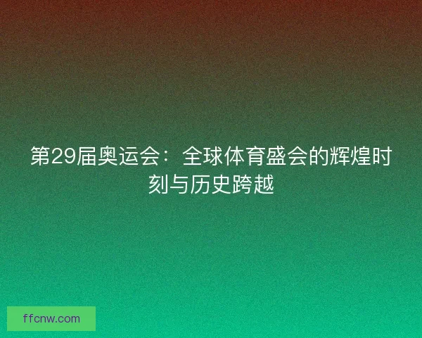 第29届奥运会：全球体育盛会的辉煌时刻与历史跨越