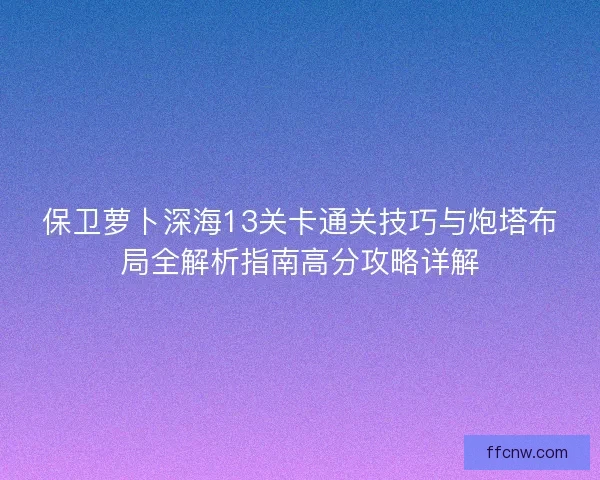 保卫萝卜深海13关卡通关技巧与炮塔布局全解析指南高分攻略详解