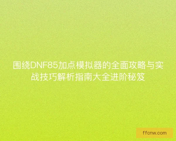 围绕DNF85加点模拟器的全面攻略与实战技巧解析指南大全进阶秘笈