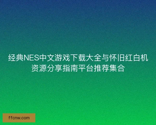 经典NES中文游戏下载大全与怀旧红白机资源分享指南平台推荐集合