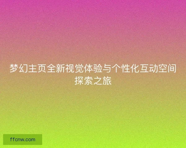 梦幻主页全新视觉体验与个性化互动空间探索之旅