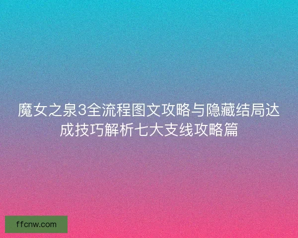 魔女之泉3全流程图文攻略与隐藏结局达成技巧解析七大支线攻略篇