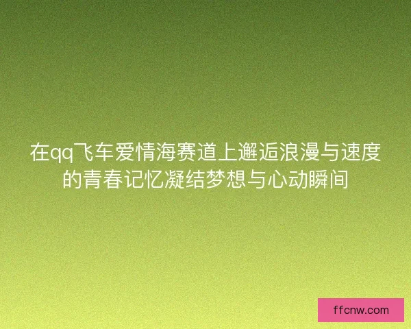 在qq飞车爱情海赛道上邂逅浪漫与速度的青春记忆凝结梦想与心动瞬间