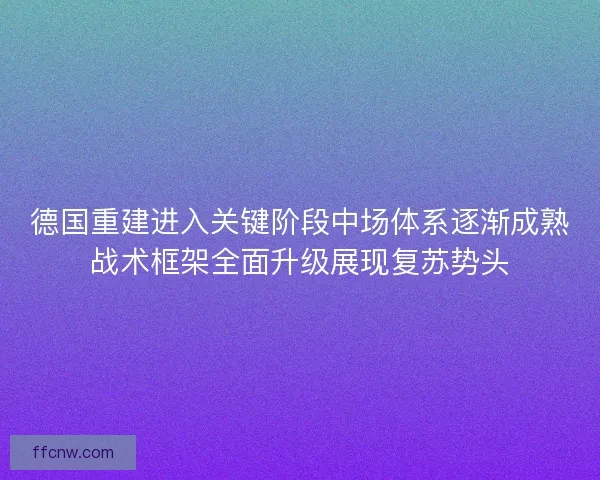 德国重建进入关键阶段中场体系逐渐成熟战术框架全面升级展现复苏势头